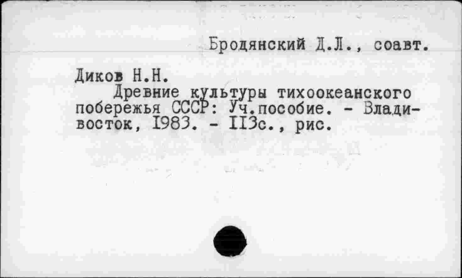 ﻿Бродянский Д.Л., соавт.
Диков Н.Н.
Древние культуры тихоокеанского побережья СССР: Уч.пособие. - Владивосток, 1983. - 113с., рис.